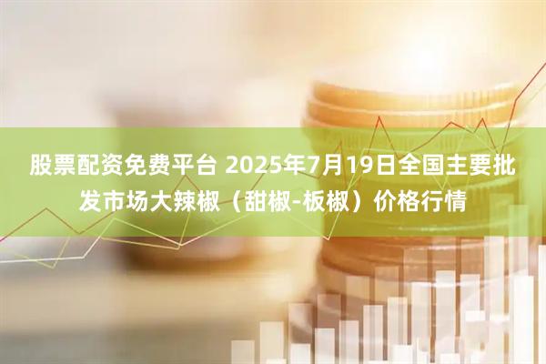 股票配资免费平台 2025年7月19日全国主要批发市场大辣椒（甜椒-板椒）价格行情