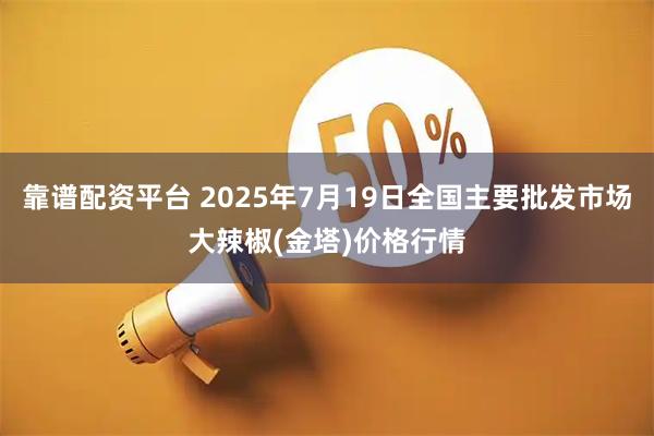 靠谱配资平台 2025年7月19日全国主要批发市场大辣椒(金塔)价格行情