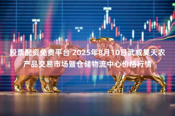 股票配资免费平台 2025年8月10日武威昊天农产品交易市场暨仓储物流中心价格行情
