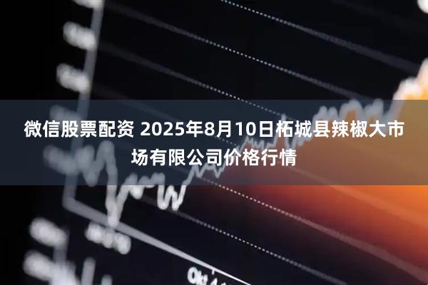 微信股票配资 2025年8月10日柘城县辣椒大市场有限公司价格行情