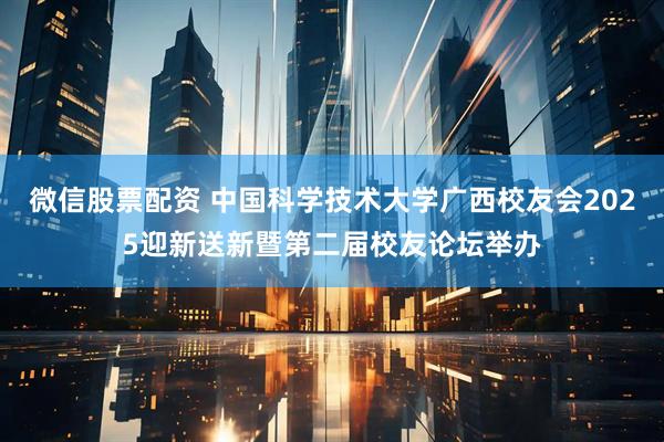 微信股票配资 中国科学技术大学广西校友会2025迎新送新暨第二届校友论坛举办
