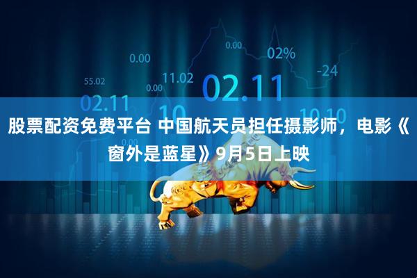 股票配资免费平台 中国航天员担任摄影师，电影《窗外是蓝星》9月5日上映