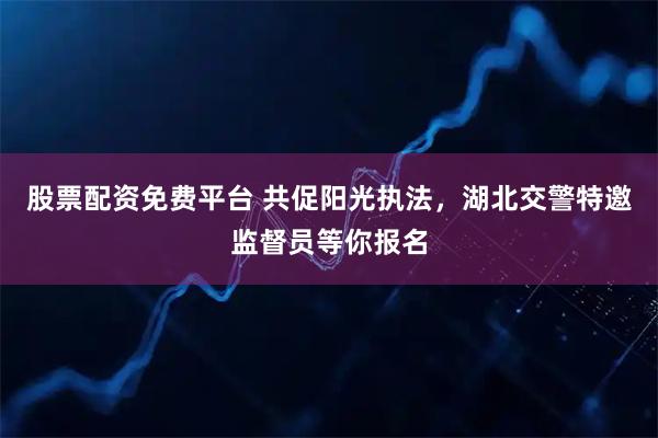 股票配资免费平台 共促阳光执法，湖北交警特邀监督员等你报名