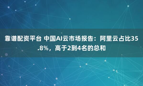 靠谱配资平台 中国AI云市场报告：阿里云占比35.8%，高于2到4名的总和