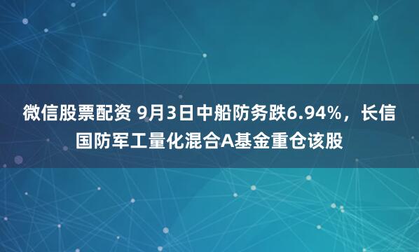 微信股票配资 9月3日中船防务跌6.94%，长信国防军工量化混合A基金重仓该股