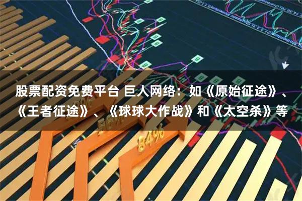 股票配资免费平台 巨人网络：如《原始征途》、《王者征途》、《球球大作战》和《太空杀》等