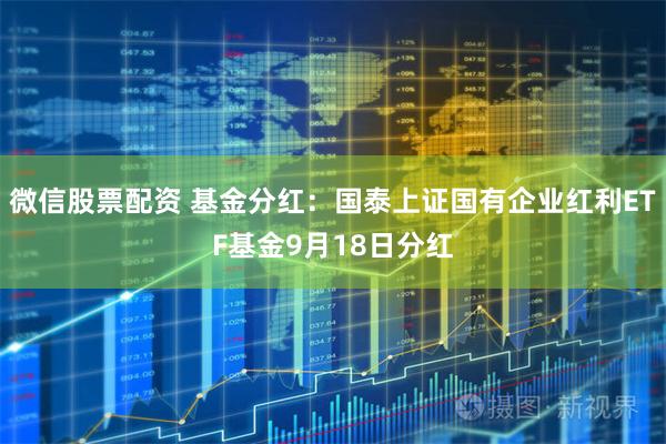 微信股票配资 基金分红：国泰上证国有企业红利ETF基金9月18日分红
