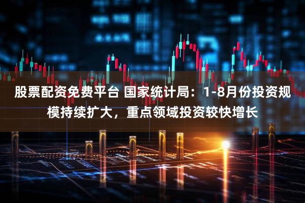 股票配资免费平台 国家统计局：1-8月份投资规模持续扩大，重点领域投资较快增长