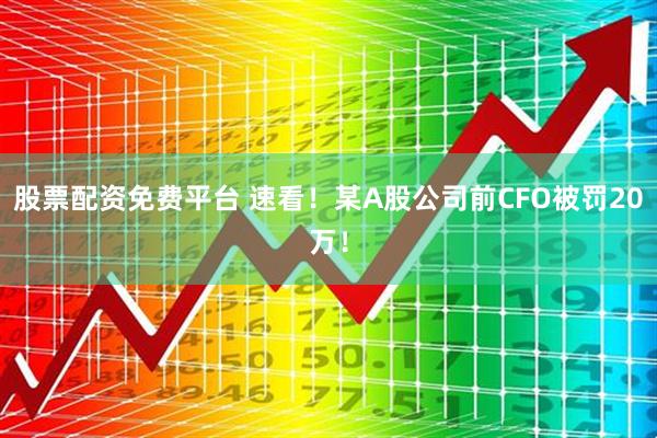 股票配资免费平台 速看！某A股公司前CFO被罚20万！