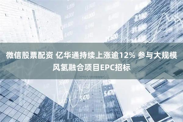 微信股票配资 亿华通持续上涨逾12% 参与大规模风氢融合项目EPC招标
