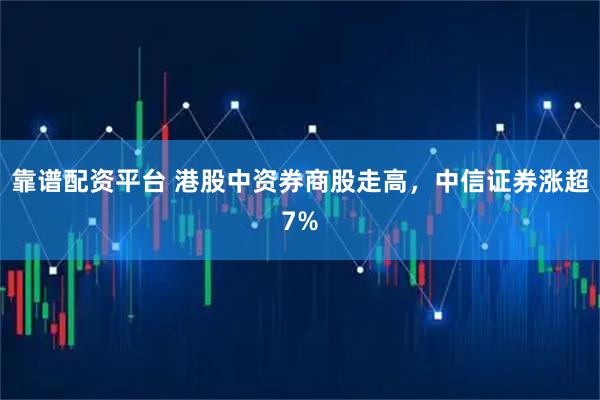 靠谱配资平台 港股中资券商股走高，中信证券涨超7%
