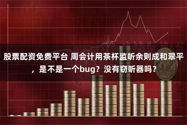 股票配资免费平台 周会计用茶杯监听余则成和翠平，是不是一个bug？没有窃听器吗？