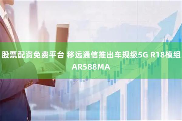 股票配资免费平台 移远通信推出车规级5G R18模组AR588MA