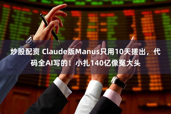 炒股配资 Claude版Manus只用10天搓出，代码全AI写的！小扎140亿像冤大头