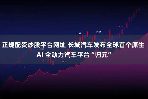 正规配资炒股平台网址 长城汽车发布全球首个原生 AI 全动力汽车平台“归元”