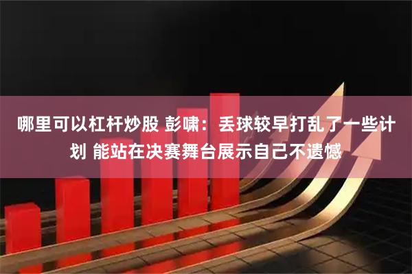 哪里可以杠杆炒股 彭啸：丢球较早打乱了一些计划 能站在决赛舞台展示自己不遗憾