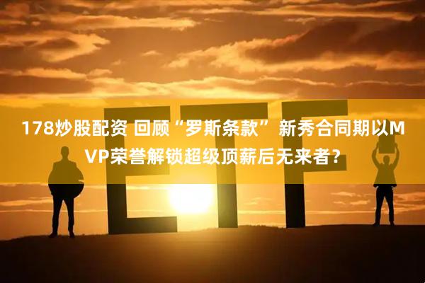 178炒股配资 回顾“罗斯条款” 新秀合同期以MVP荣誉解锁超级顶薪后无来者？
