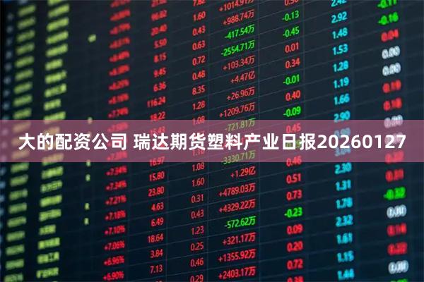 大的配资公司 瑞达期货塑料产业日报20260127