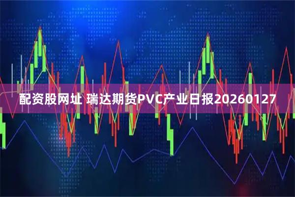配资股网址 瑞达期货PVC产业日报20260127