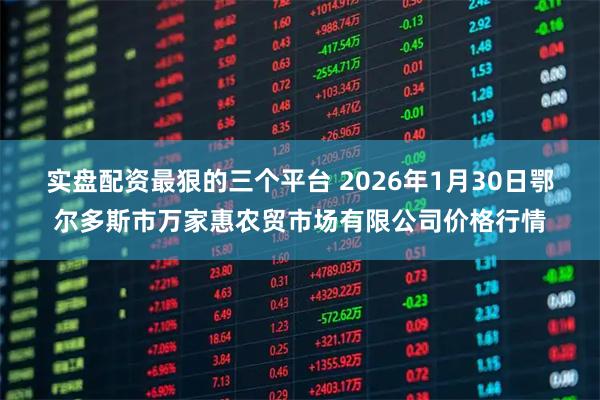 实盘配资最狠的三个平台 2026年1月30日鄂尔多斯市万家惠农贸市场有限公司价格行情