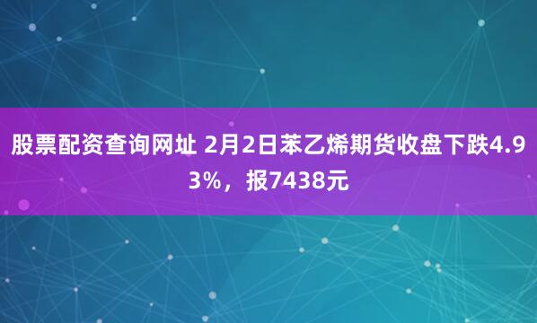 股票配资查询网址 2月2日苯乙烯期货收盘下跌4.93%，报7438元