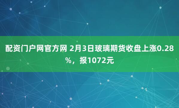配资门户网官方网 2月3日玻璃期货收盘上涨0.28%，报1072元