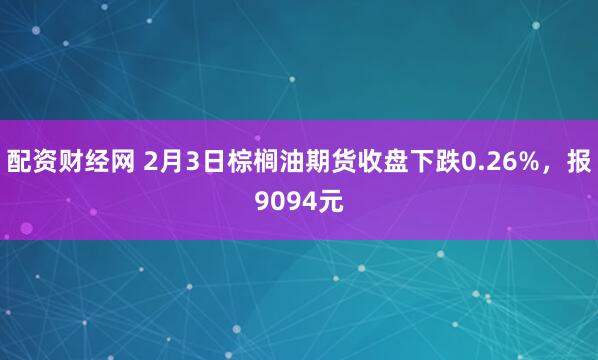 配资财经网 2月3日棕榈油期货收盘下跌0.26%，报9094元
