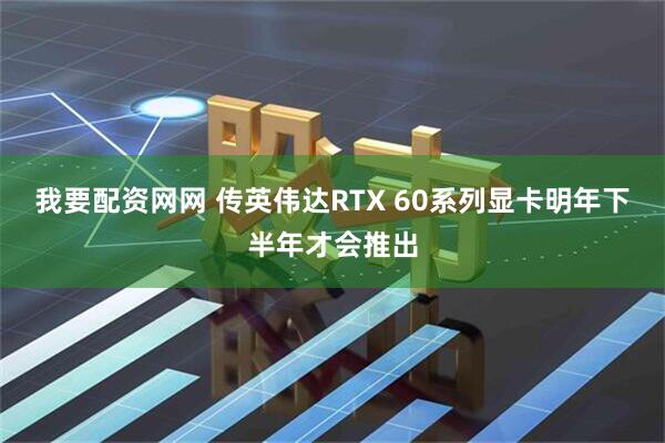 我要配资网网 传英伟达RTX 60系列显卡明年下半年才会推出
