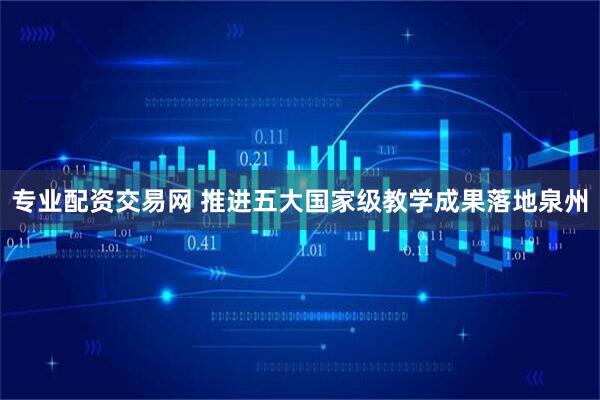 专业配资交易网 推进五大国家级教学成果落地泉州