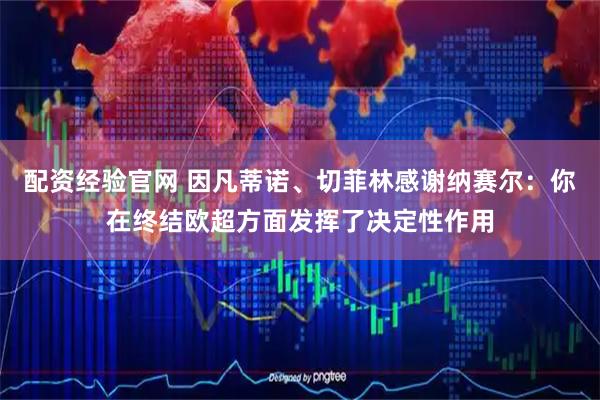 配资经验官网 因凡蒂诺、切菲林感谢纳赛尔：你在终结欧超方面发挥了决定性作用