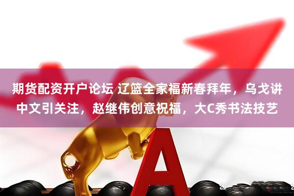 期货配资开户论坛 辽篮全家福新春拜年，乌戈讲中文引关注，赵继伟创意祝福，大C秀书法技艺