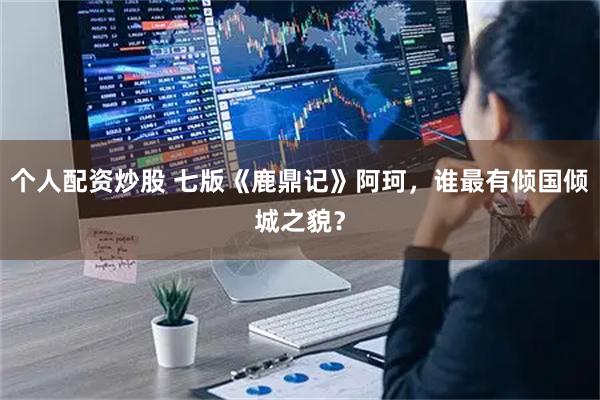 个人配资炒股 七版《鹿鼎记》阿珂，谁最有倾国倾城之貌？