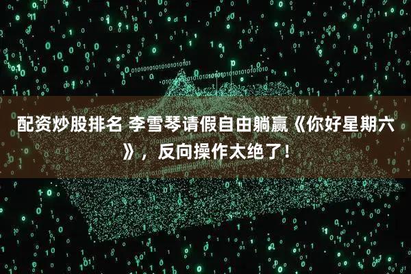 配资炒股排名 李雪琴请假自由躺赢《你好星期六》，反向操作太绝了！