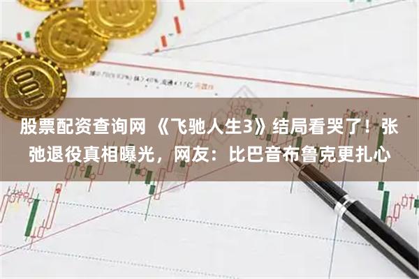 股票配资查询网 《飞驰人生3》结局看哭了！张弛退役真相曝光，网友：比巴音布鲁克更扎心