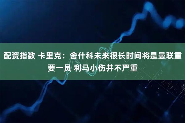 配资指数 卡里克：舍什科未来很长时间将是曼联重要一员 利马小伤并不严重
