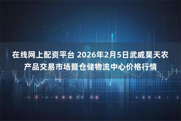 在线网上配资平台 2026年2月5日武威昊天农产品交易市场暨仓储物流中心价格行情