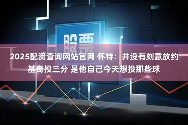 2025配资查询网站官网 怀特：并没有刻意放约基奇投三分 是他自己今天想投那些球