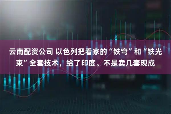 云南配资公司 以色列把看家的“铁穹”和“铁光束”全套技术，给了印度。不是卖几套现成