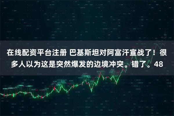 在线配资平台注册 巴基斯坦对阿富汗宣战了！很多人以为这是突然爆发的边境冲突。错了。48