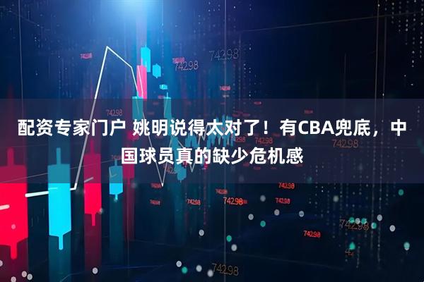 配资专家门户 姚明说得太对了！有CBA兜底，中国球员真的缺少危机感