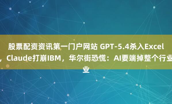 股票配资资讯第一门户网站 GPT-5.4杀入Excel，Claude打崩IBM，华尔街恐慌：AI要端掉整个行业
