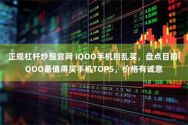 正规杠杆炒股官网 iQOO手机别乱买，盘点目前iQOO最值得买手机TOP5，价格有诚意