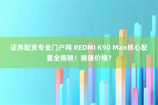 证券配资专业门户网 REDMI K90 Max核心配置全揭晓！猜猜价格？