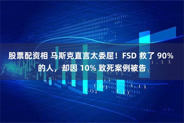 股票配资相 马斯克直言太委屈！FSD 救了 90% 的人，却因 10% 致死案例被告