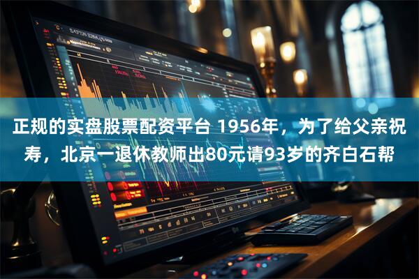 正规的实盘股票配资平台 1956年，为了给父亲祝寿，北京一退休教师出80元请93岁的齐白石帮