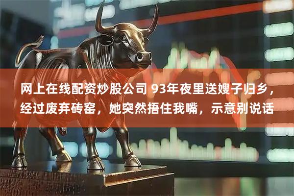 网上在线配资炒股公司 93年夜里送嫂子归乡，经过废弃砖窑，她突然捂住我嘴，示意别说话