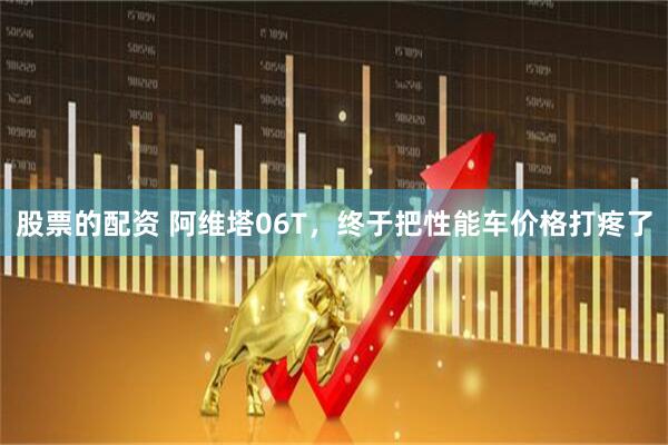 股票的配资 阿维塔06T，终于把性能车价格打疼了