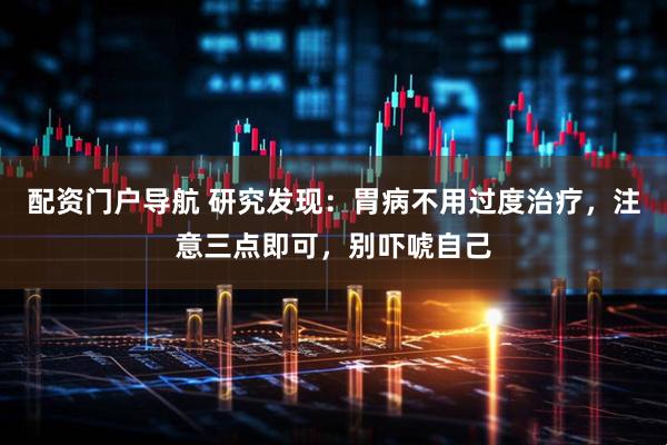 配资门户导航 研究发现：胃病不用过度治疗，注意三点即可，别吓唬自己