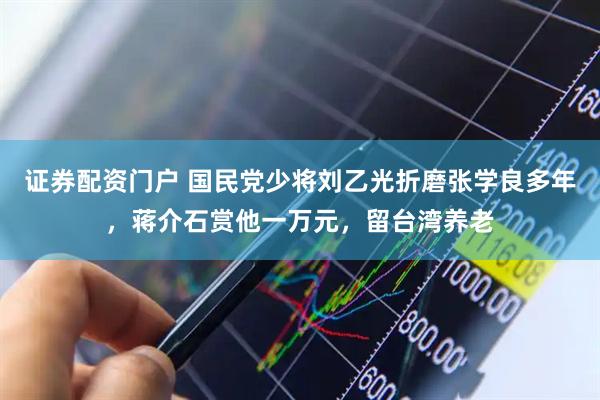 证券配资门户 国民党少将刘乙光折磨张学良多年，蒋介石赏他一万元，留台湾养老
