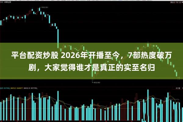 平台配资炒股 2026年开播至今，7部热度破万剧，大家觉得谁才是真正的实至名归